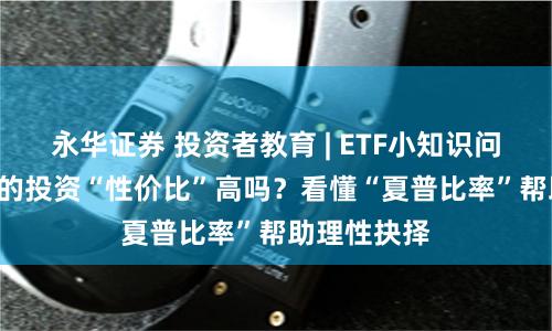 永华证券 投资者教育 | ETF小知识问答 Q3:您的投资“性价比”高吗?看懂“夏普比率”帮助理性抉择