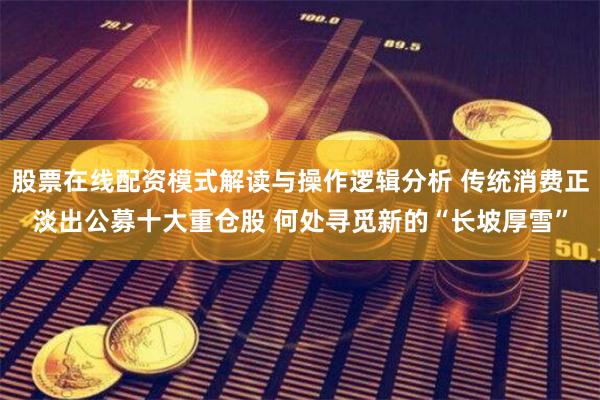股票在线配资模式解读与操作逻辑分析 传统消费正淡出公募十大重仓股 何处寻觅新的“长坡厚雪”