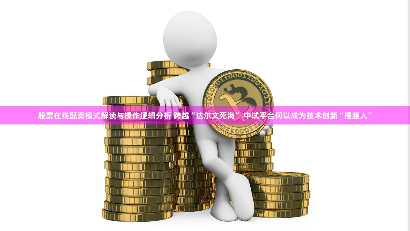 股票在线配资模式解读与操作逻辑分析 跨越“达尔文死海” 中试平台何以成为技术创新“摆渡人”