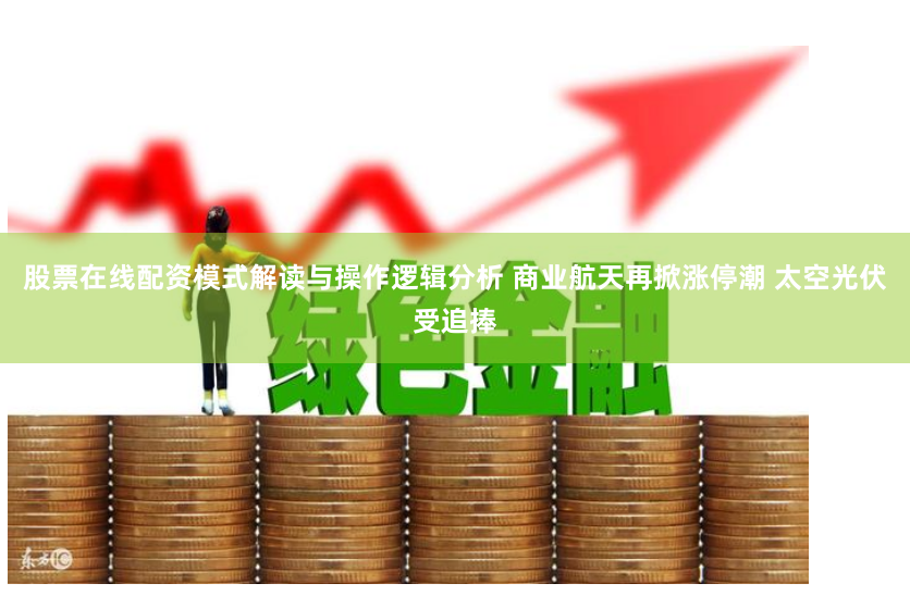 股票在线配资模式解读与操作逻辑分析 商业航天再掀涨停潮 太空光伏受追捧