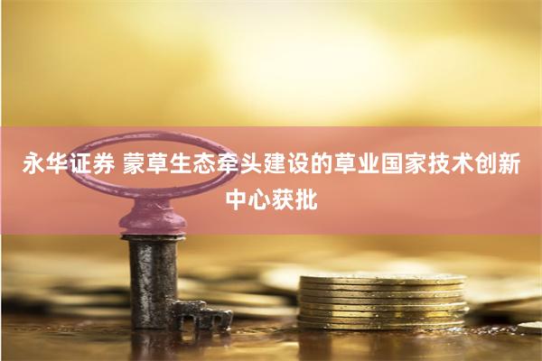 永华证券 蒙草生态牵头建设的草业国家技术创新中心获批
