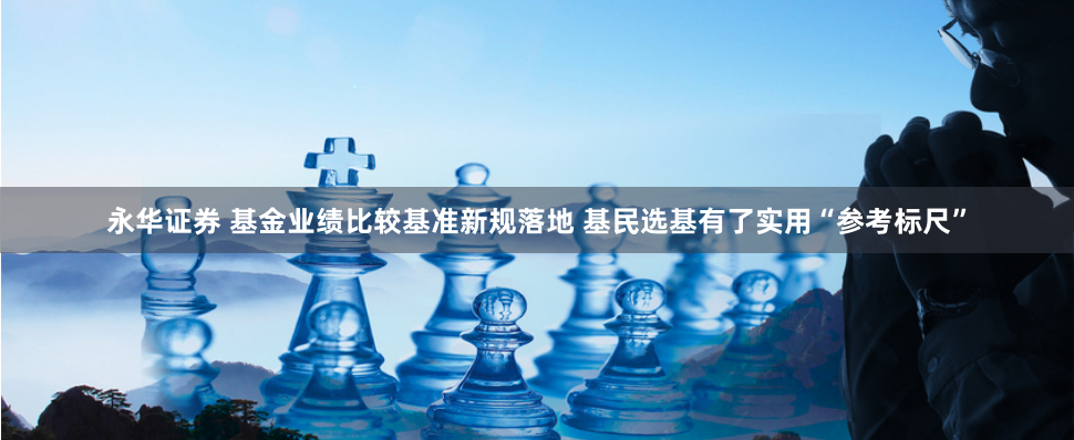 永华证券 基金业绩比较基准新规落地 基民选基有了实用“参考标尺”