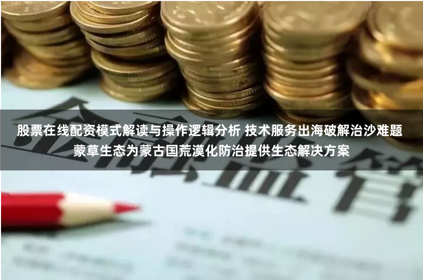股票在线配资模式解读与操作逻辑分析 技术服务出海破解治沙难题 蒙草生态为蒙古国荒漠化防治提供生态解决方案