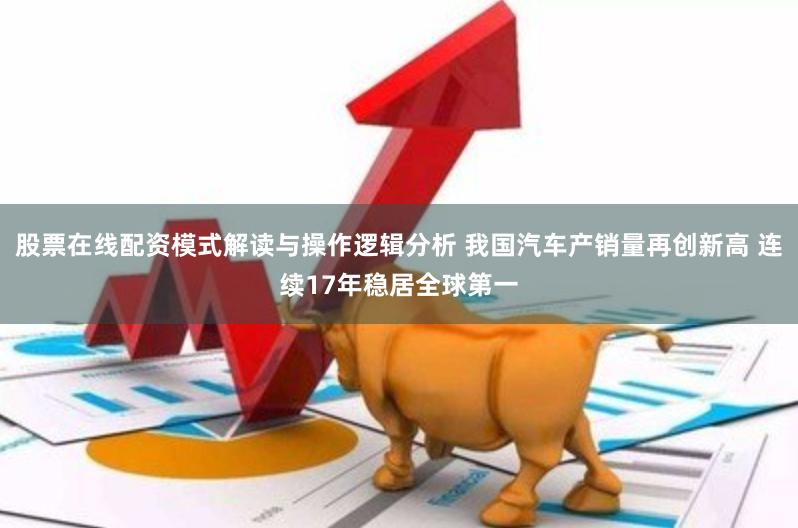 股票在线配资模式解读与操作逻辑分析 我国汽车产销量再创新高 连续17年稳居全球第一