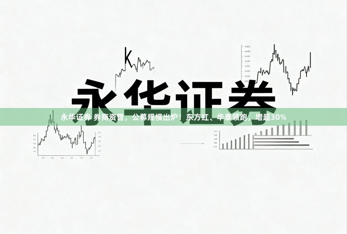 永华证券 券商资管，公募规模出炉！东方红、华泰领跑，增超30%