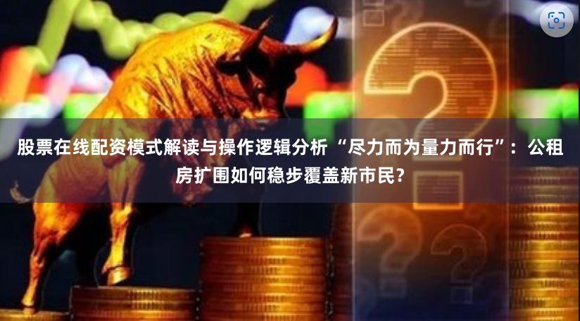 股票在线配资模式解读与操作逻辑分析 “尽力而为量力而行”：公租房扩围如何稳步覆盖新市民？