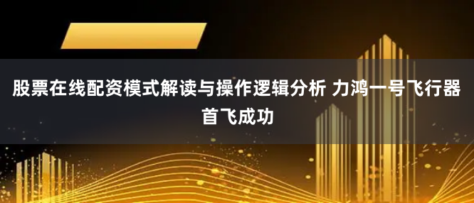 股票在线配资模式解读与操作逻辑分析 力鸿一号飞行器首飞成功