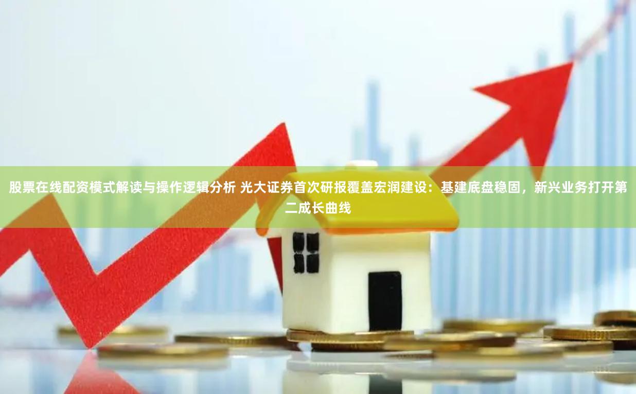 股票在线配资模式解读与操作逻辑分析 光大证券首次研报覆盖宏润建设：基建底盘稳固，新兴业务打开第二成长曲线