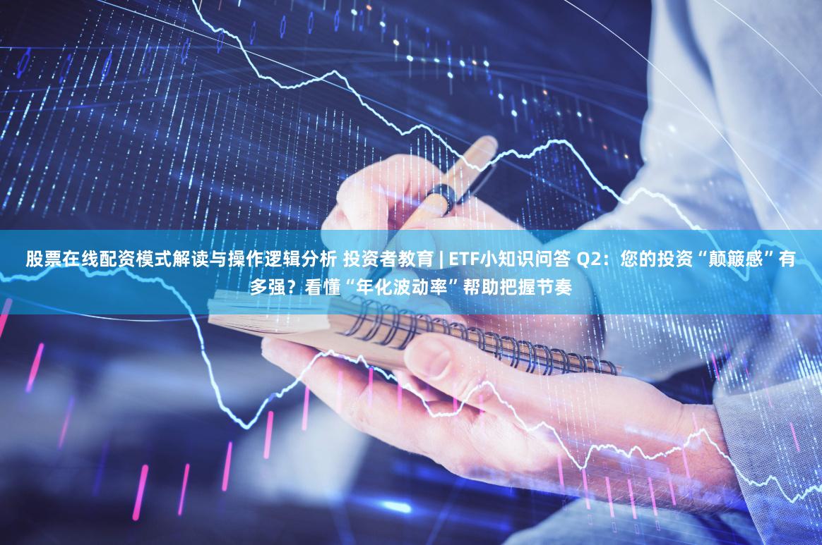 股票在线配资模式解读与操作逻辑分析 投资者教育 | ETF小知识问答 Q2:您的投资“颠簸感”有多强?看懂“年化波动率”帮助把握节奏