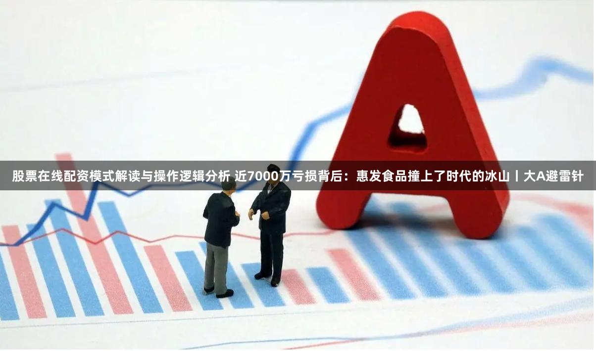 股票在线配资模式解读与操作逻辑分析 近7000万亏损背后：惠发食品撞上了时代的冰山丨大A避雷针