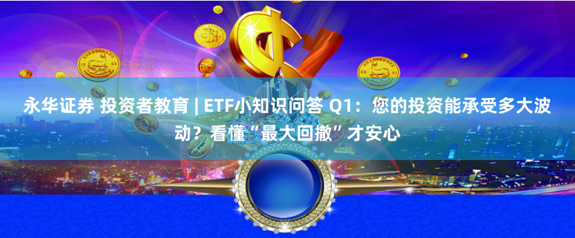 永华证券 投资者教育 | ETF小知识问答 Q1：您的投资能承受多大波动？看懂“最大回撤”才安心