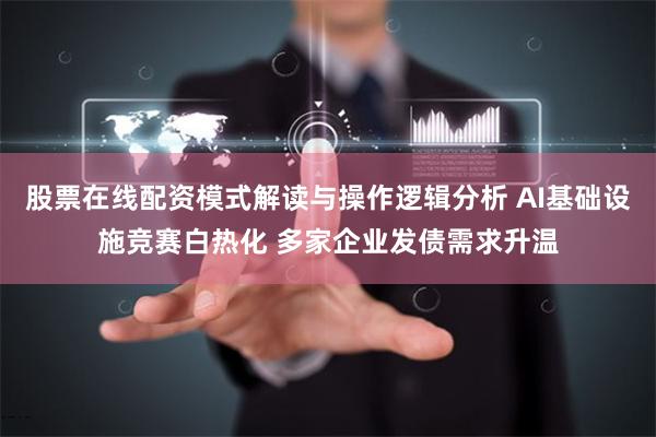 股票在线配资模式解读与操作逻辑分析 AI基础设施竞赛白热化 多家企业发债需求升温