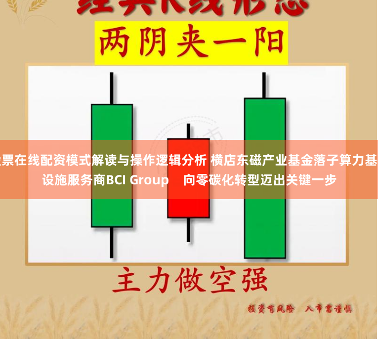 股票在线配资模式解读与操作逻辑分析 横店东磁产业基金落子算力基础设施服务商BCI Group    向零碳化转型迈出关键一步