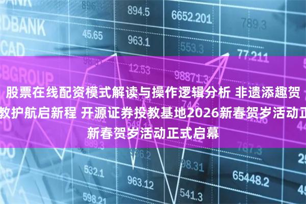 股票在线配资模式解读与操作逻辑分析 非遗添趣贺新春 投教护航启新程 开源证券投教基地2026新春贺岁活动正式启幕