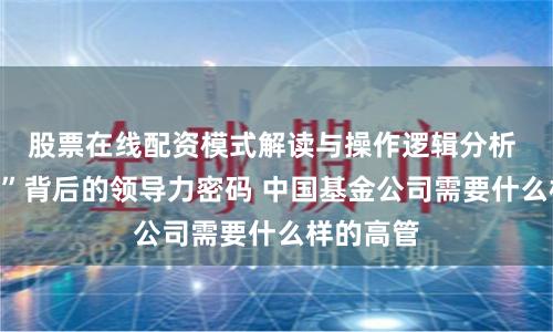 股票在线配资模式解读与操作逻辑分析 “换帅潮”背后的领导力密码 中国基金公司需要什么样的高管