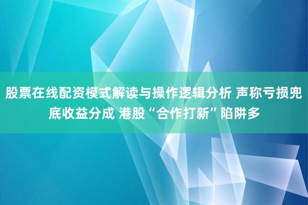 股票在线配资模式解读与操作逻辑分析 声称亏损兜底收益分成 港股“合作打新”陷阱多