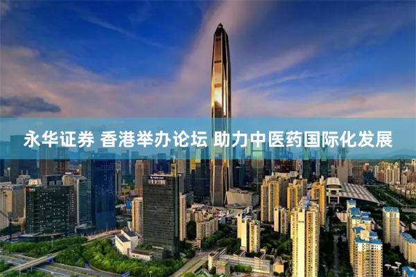 永华证券 香港举办论坛 助力中医药国际化发展