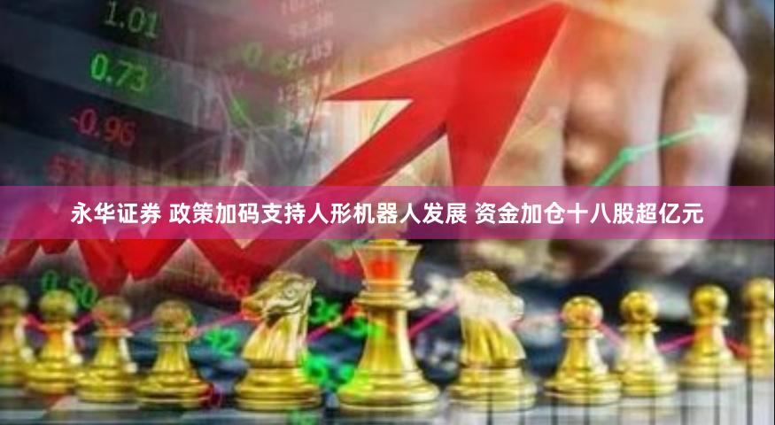 永华证券 政策加码支持人形机器人发展 资金加仓十八股超亿元