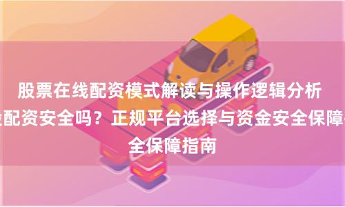 股票在线配资模式解读与操作逻辑分析 炒股配资安全吗？正规平台选择与资金安全保障指南