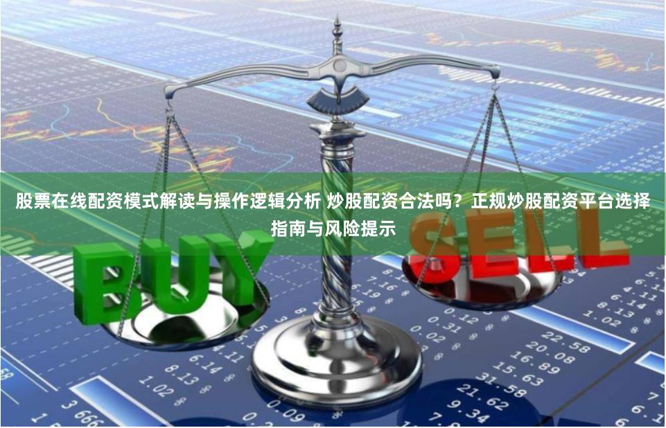 股票在线配资模式解读与操作逻辑分析 炒股配资合法吗？正规炒股配资平台选择指南与风险提示