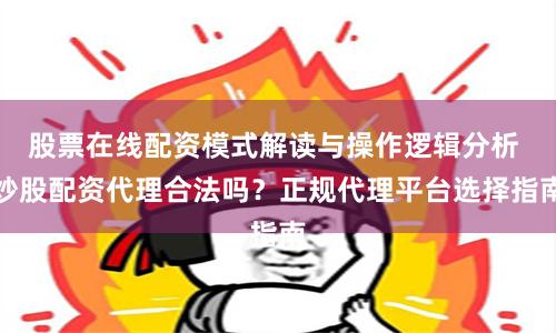 股票在线配资模式解读与操作逻辑分析 炒股配资代理合法吗？正规代理平台选择指南