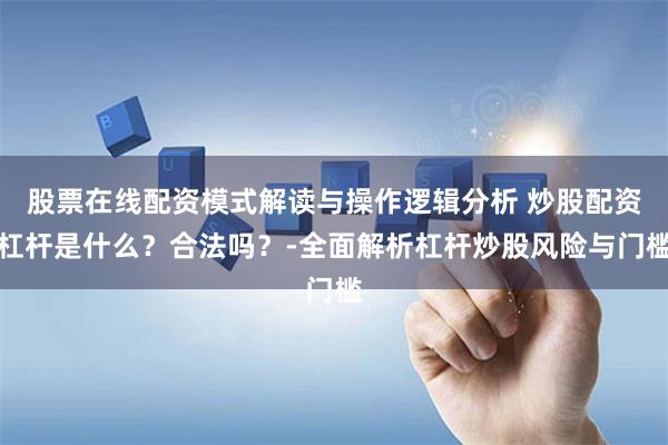 股票在线配资模式解读与操作逻辑分析 炒股配资杠杆是什么？合法吗？-全面解析杠杆炒股风险与门槛