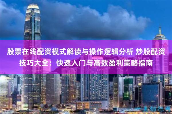 股票在线配资模式解读与操作逻辑分析 炒股配资技巧大全：快速入门与高效盈利策略指南