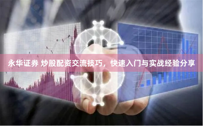 永华证券 炒股配资交流技巧，快速入门与实战经验分享