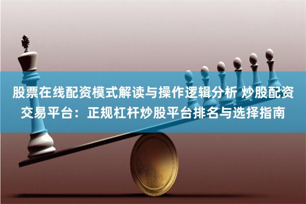 股票在线配资模式解读与操作逻辑分析 炒股配资交易平台：正规杠杆炒股平台排名与选择指南