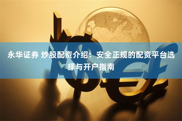永华证券 炒股配资介绍：安全正规的配资平台选择与开户指南