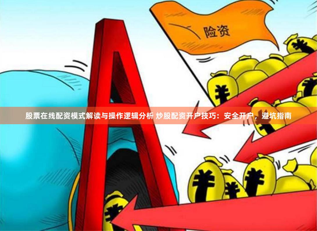 股票在线配资模式解读与操作逻辑分析 炒股配资开户技巧：安全开户，避坑指南