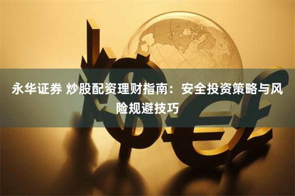 永华证券 炒股配资理财指南：安全投资策略与风险规避技巧