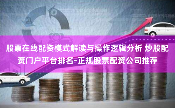 股票在线配资模式解读与操作逻辑分析 炒股配资门户平台排名-正规股票配资公司推荐