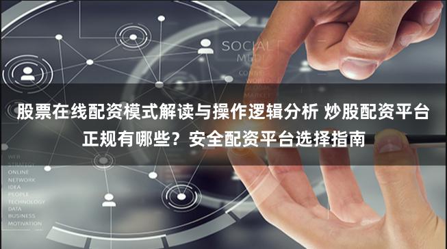 股票在线配资模式解读与操作逻辑分析 炒股配资平台正规有哪些？安全配资平台选择指南