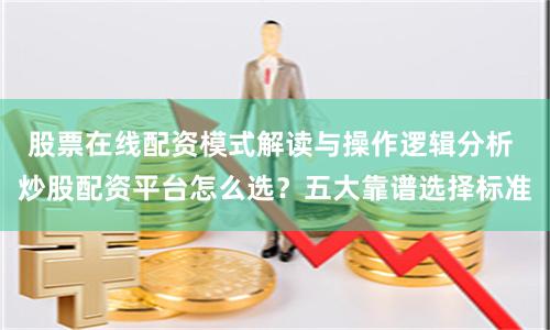 股票在线配资模式解读与操作逻辑分析 炒股配资平台怎么选？五大靠谱选择标准