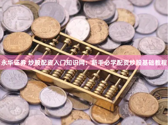 永华证券 炒股配资入门知识网：新手必学配资炒股基础教程