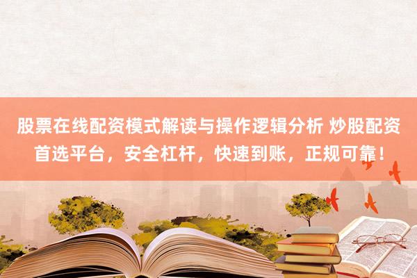 股票在线配资模式解读与操作逻辑分析 炒股配资首选平台，安全杠杆，快速到账，正规可靠！