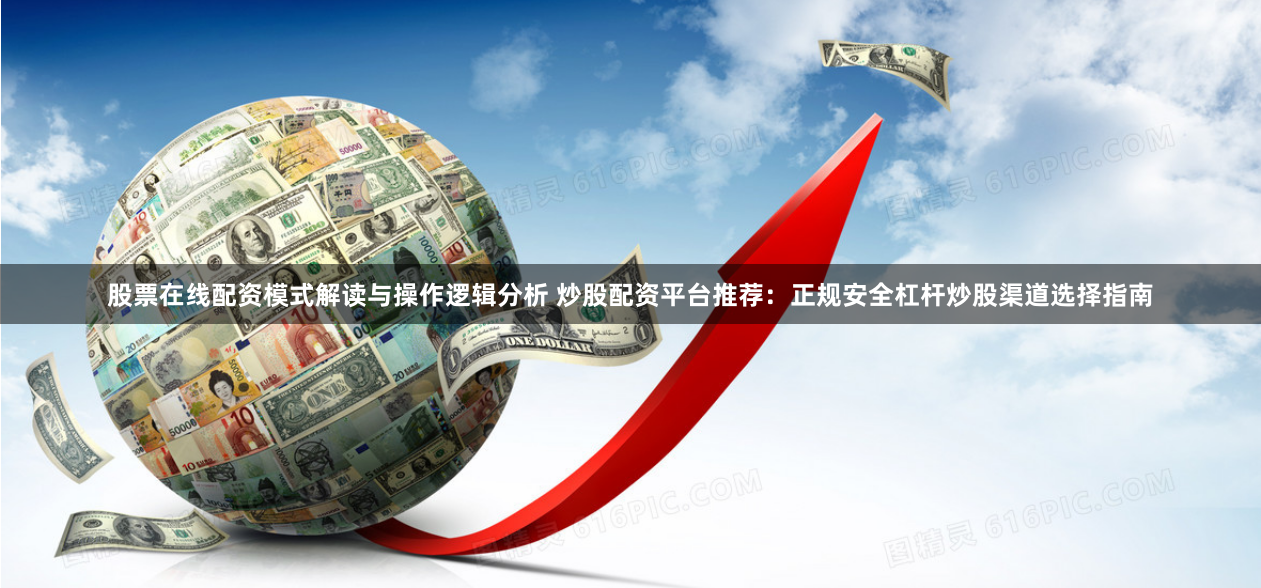 股票在线配资模式解读与操作逻辑分析 炒股配资平台推荐：正规安全杠杆炒股渠道选择指南