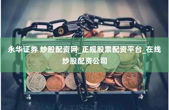 永华证券 炒股配资网_正规股票配资平台_在线炒股配资公司