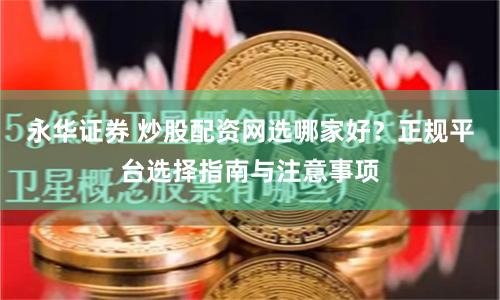 永华证券 炒股配资网选哪家好？正规平台选择指南与注意事项