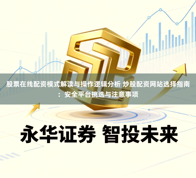 股票在线配资模式解读与操作逻辑分析 炒股配资网站选择指南：安全平台挑选与注意事项
