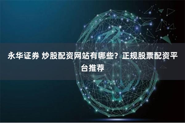 永华证券 炒股配资网站有哪些？正规股票配资平台推荐