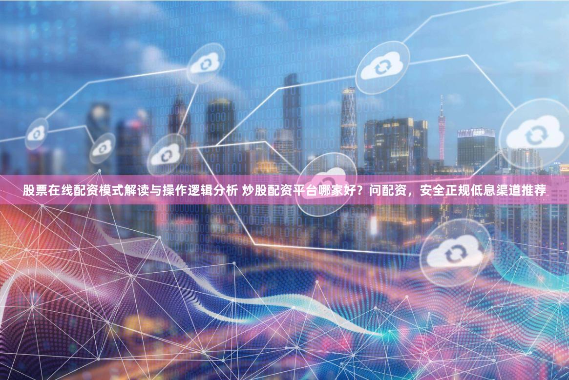 股票在线配资模式解读与操作逻辑分析 炒股配资平台哪家好?问配资,安全正规低息渠道推荐