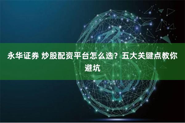 永华证券 炒股配资平台怎么选？五大关键点教你避坑