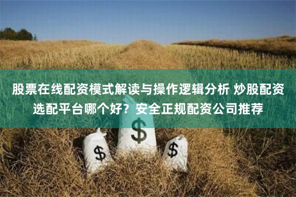 股票在线配资模式解读与操作逻辑分析 炒股配资选配平台哪个好？安全正规配资公司推荐
