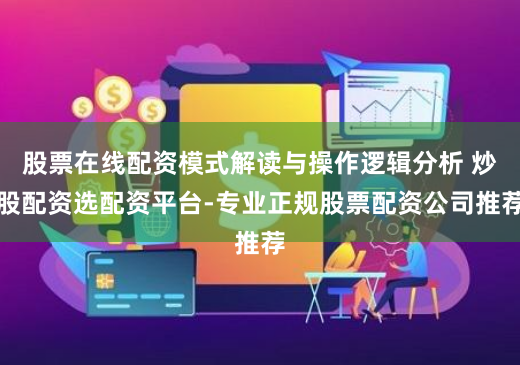 股票在线配资模式解读与操作逻辑分析 炒股配资选配资平台-专业正规股票配资公司推荐