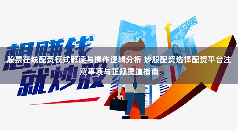 股票在线配资模式解读与操作逻辑分析 炒股配资选择配资平台注意事项与正规渠道指南
