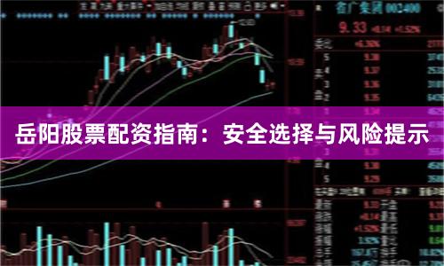 岳阳股票配资指南：安全选择与风险提示