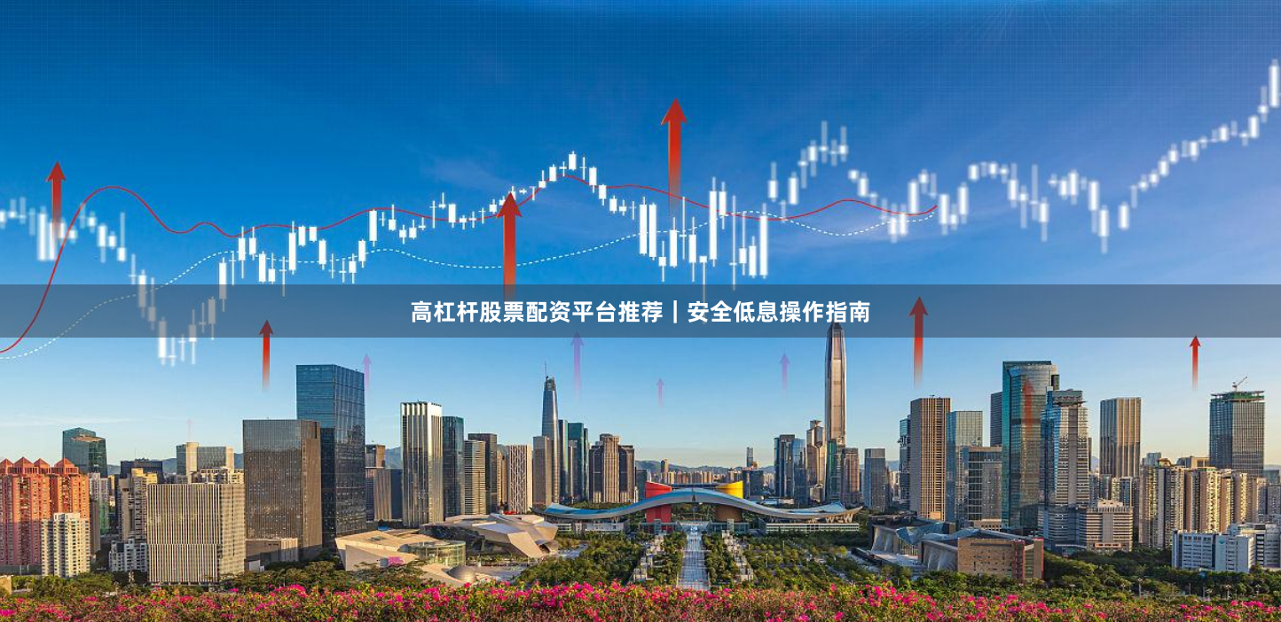 高杠杆股票配资平台推荐｜安全低息操作指南