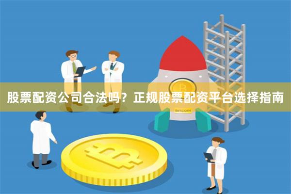 股票配资公司合法吗?正规股票配资平台选择指南